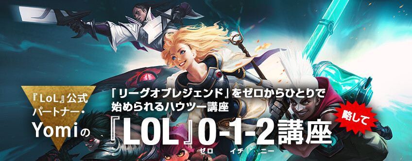 【連載】Yomiの「『LoL』をゼロからひとりでも始められるハウツー講座」:LoL公式パートナー・Yomiによる、『リーグ・オブ・レジェンド』を、ゼロからひとりで始められるハウツー講座。略して、『LoL』0-1-2講座!