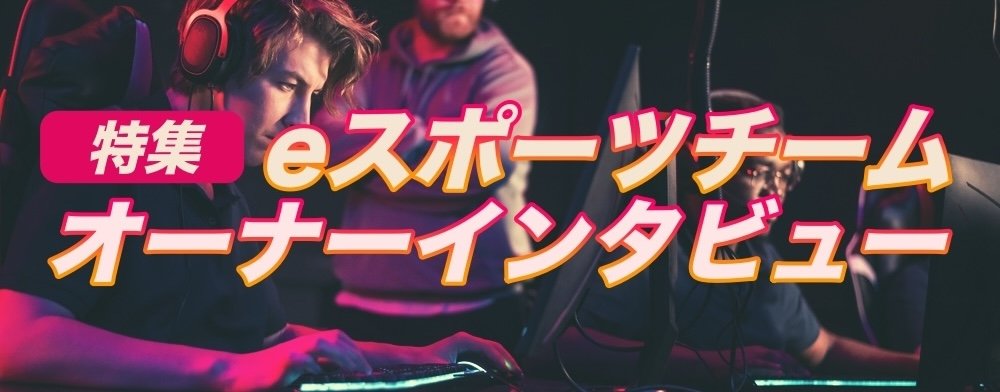 【特集】eスポーツチームを支えるオーナー・代表者インタビュー：eスポーツという未知の領域にいち早く目を留め、業界の成長、選手やチームの活躍のために陰日向に支えているのチームのオーナー・代表者たちへのインタビュー。eスポーツ業界を常にリードする方たちの考えとは？
